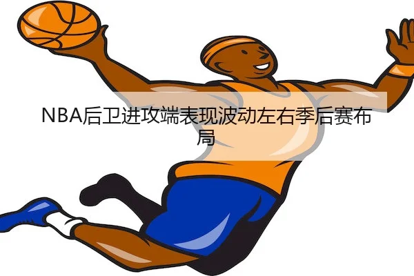 NBA后卫进攻端表现波动左右季后赛布局（3377 Sports）
